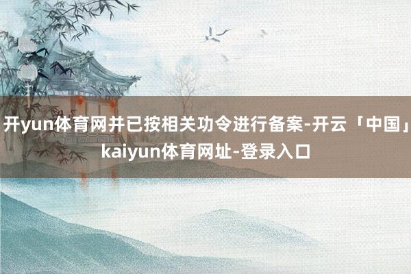 开yun体育网并已按相关功令进行备案-开云「中国」kaiyun体育网址-登录入口