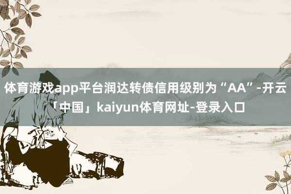体育游戏app平台润达转债信用级别为“AA”-开云「中国」kaiyun体育网址-登录入口