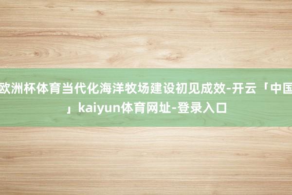 欧洲杯体育当代化海洋牧场建设初见成效-开云「中国」kaiyun体育网址-登录入口