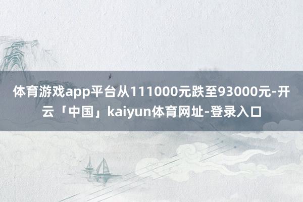 体育游戏app平台从111000元跌至93000元-开云「中国」kaiyun体育网址-登录入口