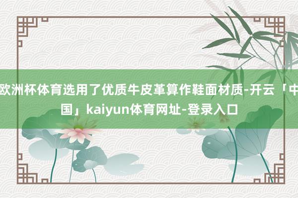 欧洲杯体育选用了优质牛皮革算作鞋面材质-开云「中国」kaiyun体育网址-登录入口