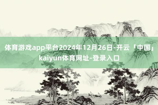 体育游戏app平台2024年12月26日-开云「中国」kaiyun体育网址-登录入口
