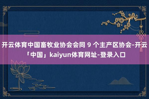 开云体育中国畜牧业协会会同 9 个主产区协会-开云「中国」kaiyun体育网址-登录入口