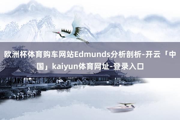 欧洲杯体育购车网站Edmunds分析剖析-开云「中国」kaiyun体育网址-登录入口