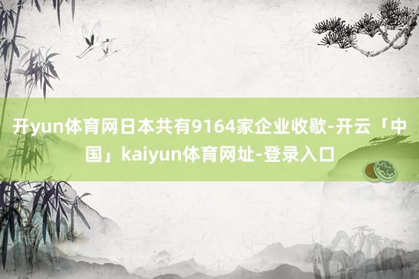 开yun体育网日本共有9164家企业收歇-开云「中国」kaiyun体育网址-登录入口