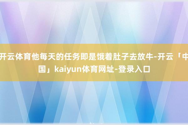 开云体育他每天的任务即是饿着肚子去放牛-开云「中国」kaiyun体育网址-登录入口