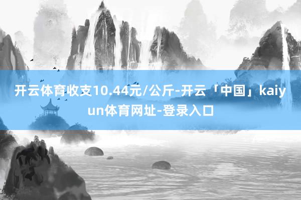 开云体育收支10.44元/公斤-开云「中国」kaiyun体育网址-登录入口