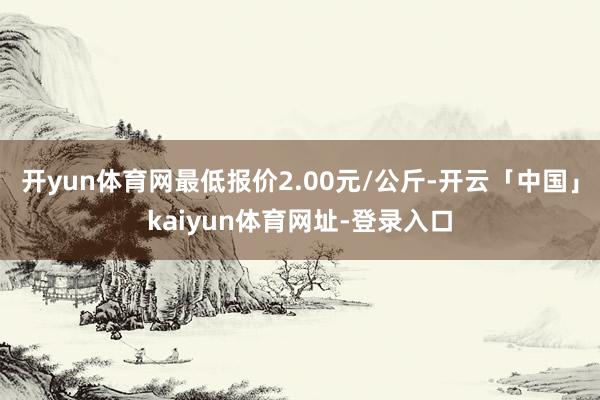 开yun体育网最低报价2.00元/公斤-开云「中国」kaiyun体育网址-登录入口