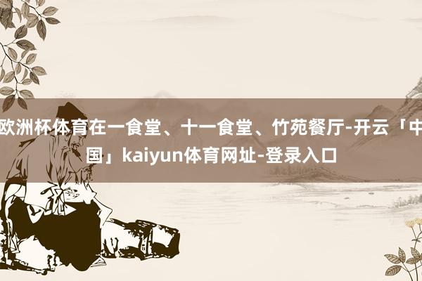 欧洲杯体育在一食堂、十一食堂、竹苑餐厅-开云「中国」kaiyun体育网址-登录入口