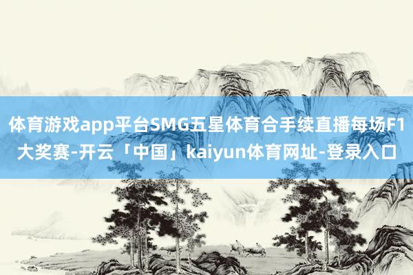 体育游戏app平台SMG五星体育合手续直播每场F1大奖赛-开云「中国」kaiyun体育网址-登录入口