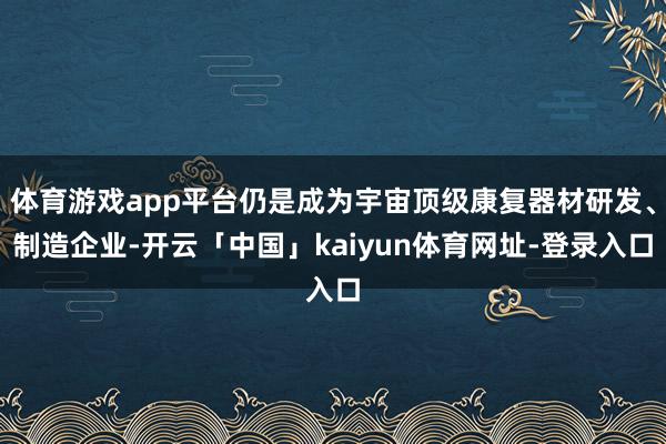 体育游戏app平台仍是成为宇宙顶级康复器材研发、制造企业-开云「中国」kaiyun体育网址-登录入口