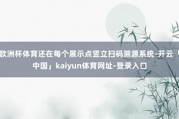 欧洲杯体育还在每个展示点竖立扫码溯源系统-开云「中国」kaiyun体育网址-登录入口