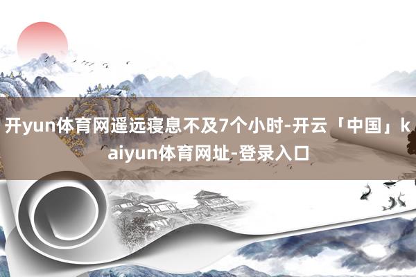 开yun体育网遥远寝息不及7个小时-开云「中国」kaiyun体育网址-登录入口