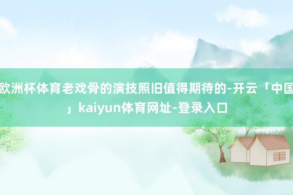 欧洲杯体育老戏骨的演技照旧值得期待的-开云「中国」kaiyun体育网址-登录入口