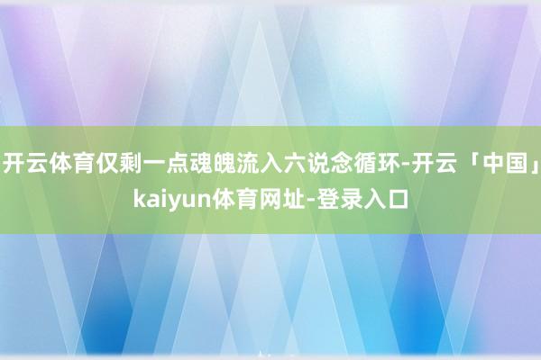 开云体育仅剩一点魂魄流入六说念循环-开云「中国」kaiyun体育网址-登录入口
