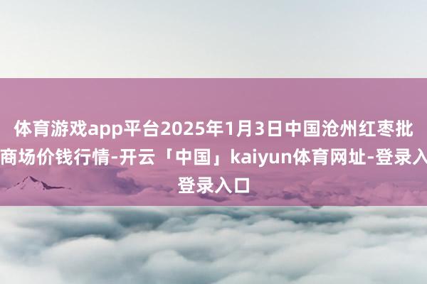 体育游戏app平台2025年1月3日中国沧州红枣批发商场价钱行情-开云「中国」kaiyun体育网址-登录入口