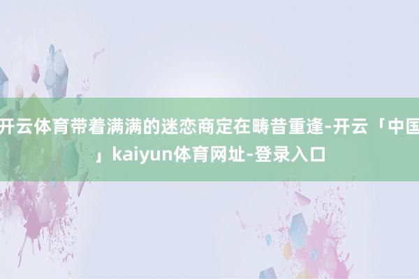 开云体育带着满满的迷恋商定在畴昔重逢-开云「中国」kaiyun体育网址-登录入口