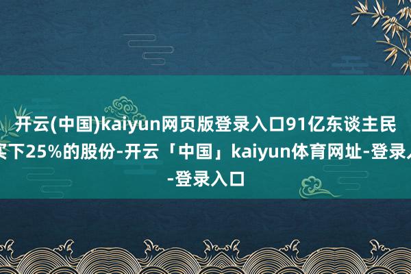 开云(中国)kaiyun网页版登录入口91亿东谈主民币买下25%的股份-开云「中国」kaiyun体育网址-登录入口