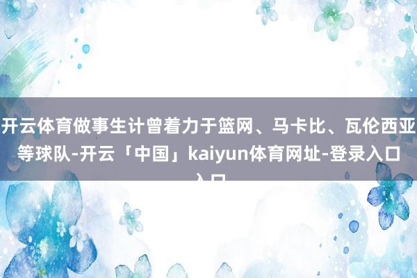 开云体育做事生计曾着力于篮网、马卡比、瓦伦西亚等球队-开云「中国」kaiyun体育网址-登录入口