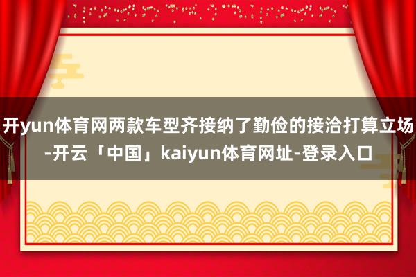 开yun体育网两款车型齐接纳了勤俭的接洽打算立场-开云「中国」kaiyun体育网址-登录入口