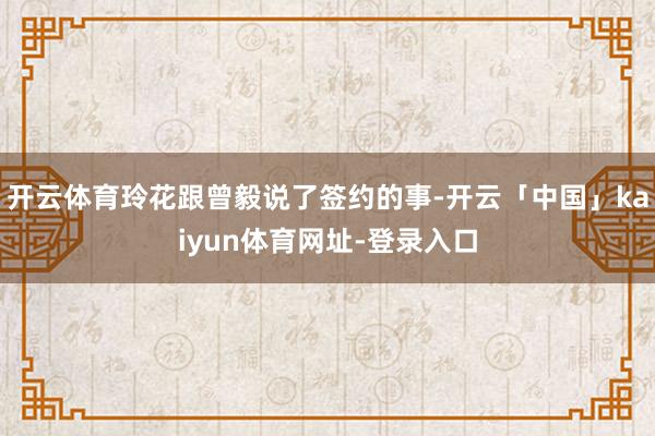开云体育玲花跟曾毅说了签约的事-开云「中国」kaiyun体育网址-登录入口