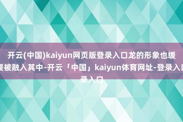 开云(中国)kaiyun网页版登录入口龙的形象也缓缓被融入其中-开云「中国」kaiyun体育网址-登录入口