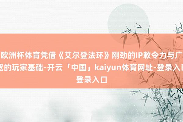 欧洲杯体育凭借《艾尔登法环》刚劲的IP敕令力与广宽的玩家基础-开云「中国」kaiyun体育网址-登录入口