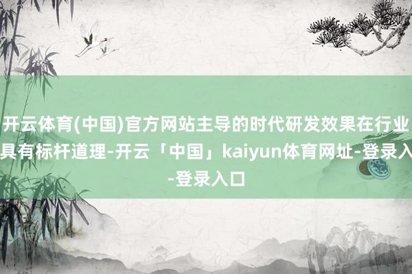 开云体育(中国)官方网站主导的时代研发效果在行业内具有标杆道理-开云「中国」kaiyun体育网址-登录入口