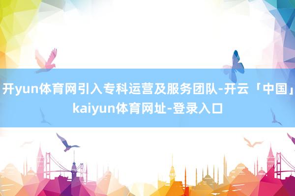 开yun体育网引入专科运营及服务团队-开云「中国」kaiyun体育网址-登录入口