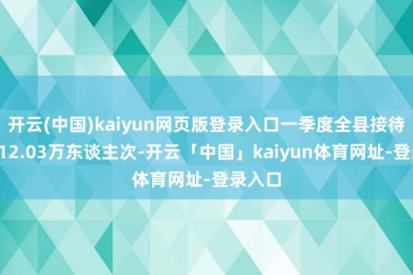 开云(中国)kaiyun网页版登录入口一季度全县接待搭客112.03万东谈主次-开云「中国」kaiyun体育网址-登录入口