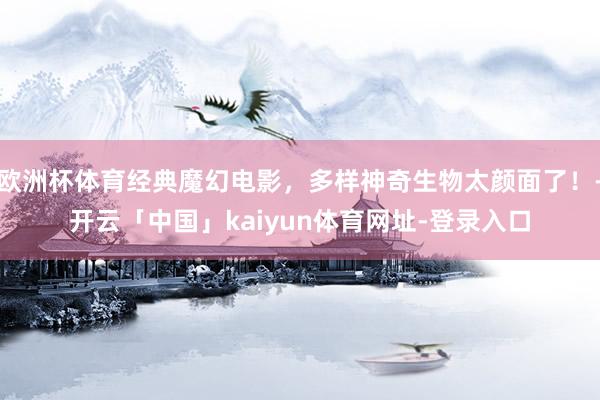 欧洲杯体育经典魔幻电影，多样神奇生物太颜面了！-开云「中国」kaiyun体育网址-登录入口
