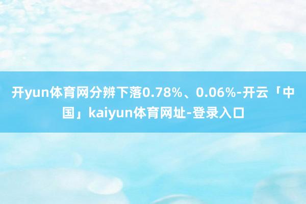 开yun体育网分辨下落0.78%、0.06%-开云「中国」kaiyun体育网址-登录入口
