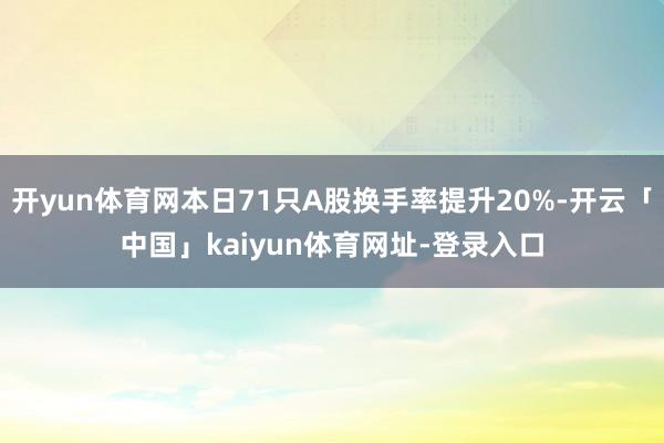 开yun体育网本日71只A股换手率提升20%-开云「中国」kaiyun体育网址-登录入口