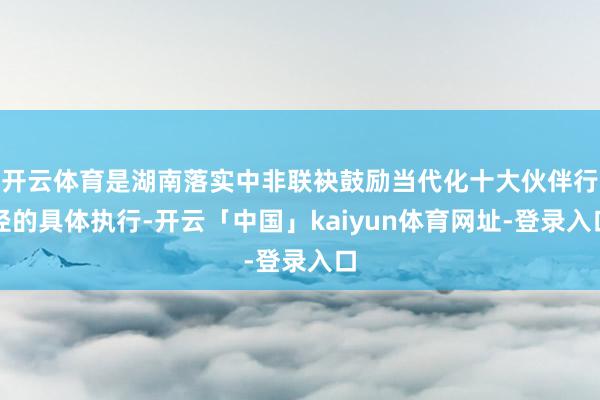 开云体育是湖南落实中非联袂鼓励当代化十大伙伴行径的具体执行-开云「中国」kaiyun体育网址-登录入口