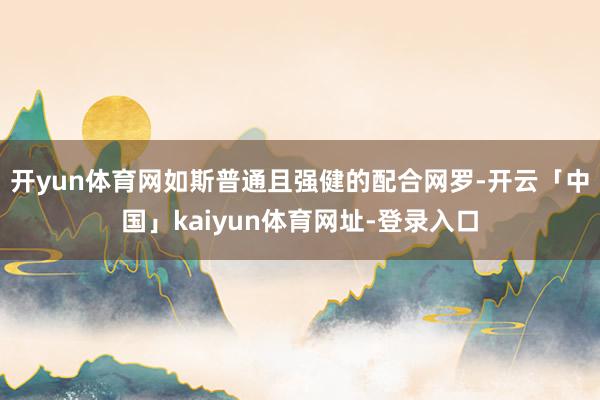 开yun体育网如斯普通且强健的配合网罗-开云「中国」kaiyun体育网址-登录入口