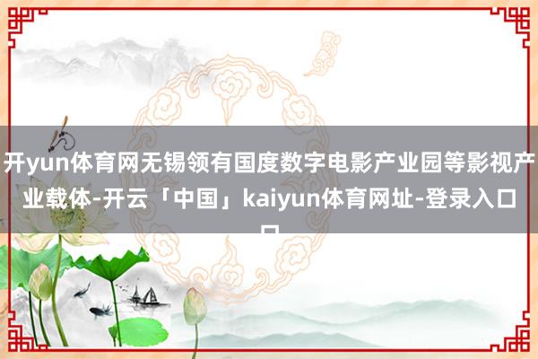 开yun体育网无锡领有国度数字电影产业园等影视产业载体-开云「中国」kaiyun体育网址-登录入口