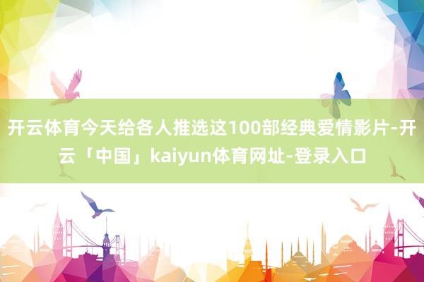 开云体育今天给各人推选这100部经典爱情影片-开云「中国」kaiyun体育网址-登录入口