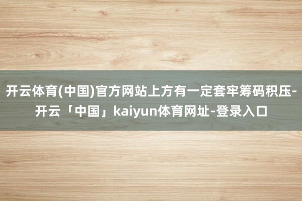 开云体育(中国)官方网站上方有一定套牢筹码积压-开云「中国」kaiyun体育网址-登录入口