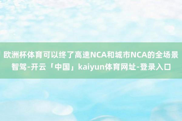 欧洲杯体育可以终了高速NCA和城市NCA的全场景智驾-开云「中国」kaiyun体育网址-登录入口