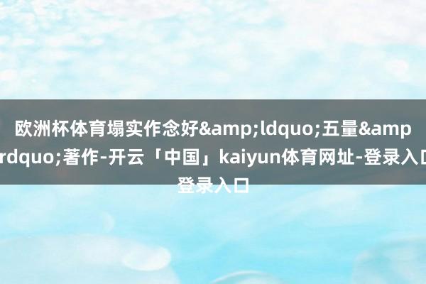 欧洲杯体育塌实作念好&ldquo;五量&rdquo;著作-开云「中国」kaiyun体育网址-登录入口