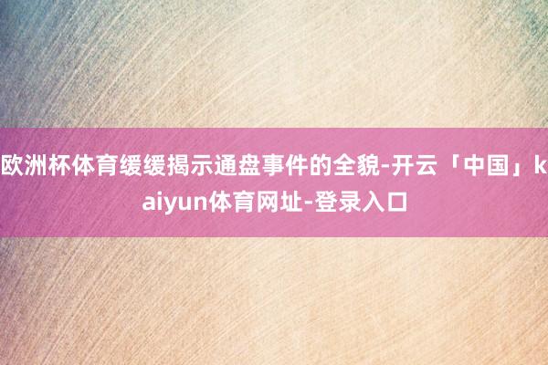欧洲杯体育缓缓揭示通盘事件的全貌-开云「中国」kaiyun体育网址-登录入口