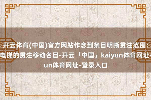 开云体育(中国)官方网站作念到条目明晰贯注范围：防备列出电梯的贯注移动名目-开云「中国」kaiyun体育网址-登录入口