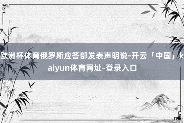 欧洲杯体育俄罗斯应答部发表声明说-开云「中国」kaiyun体育网址-登录入口