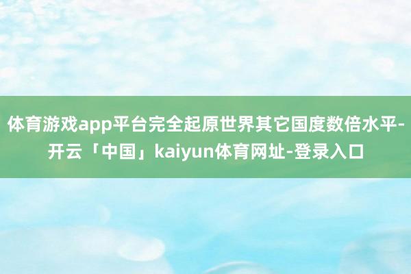 体育游戏app平台完全起原世界其它国度数倍水平-开云「中国」kaiyun体育网址-登录入口