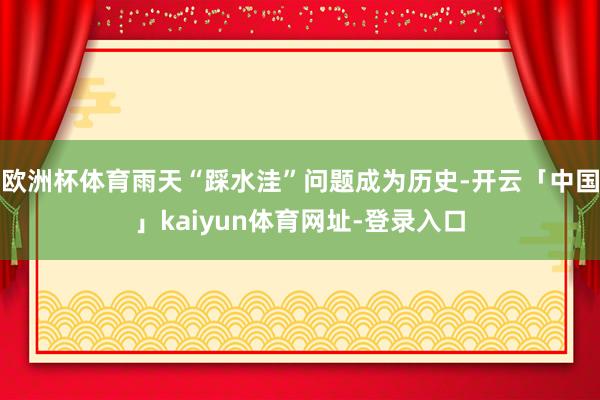 欧洲杯体育雨天“踩水洼”问题成为历史-开云「中国」kaiyun体育网址-登录入口