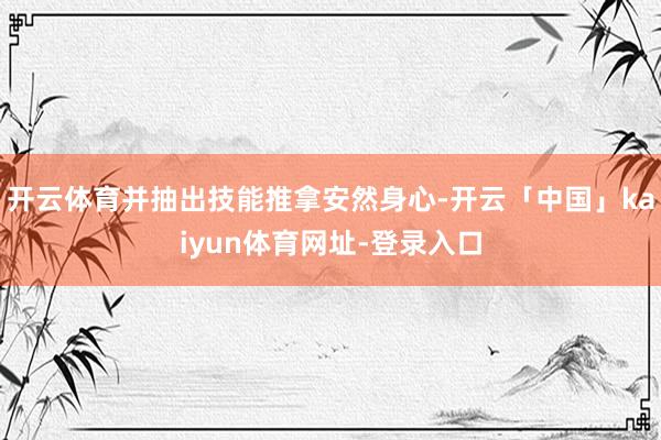 开云体育并抽出技能推拿安然身心-开云「中国」kaiyun体育网址-登录入口