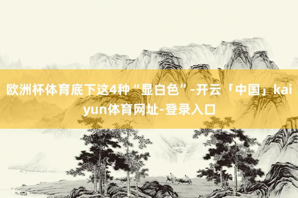 欧洲杯体育底下这4种“显白色”-开云「中国」kaiyun体育网址-登录入口
