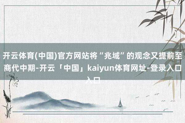 开云体育(中国)官方网站将“兆域”的观念又提前至商代中期-开云「中国」kaiyun体育网址-登录入口