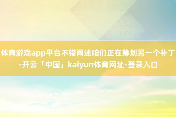 体育游戏app平台不错阐述咱们正在筹划另一个补丁-开云「中国」kaiyun体育网址-登录入口