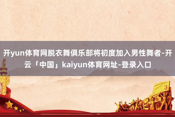 开yun体育网脱衣舞俱乐部将初度加入男性舞者-开云「中国」kaiyun体育网址-登录入口